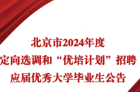 北京市2024年度定向选调和“优培计划”招聘公告：留学生回国就业迎来重大利好